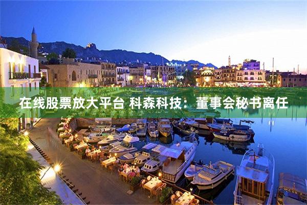 在线股票放大平台 科森科技：董事会秘书离任