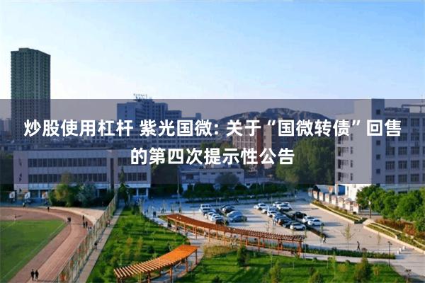 炒股使用杠杆 紫光国微: 关于“国微转债”回售的第四次提示性公告