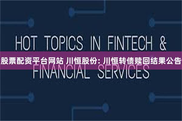 股票配资平台网站 川恒股份: 川恒转债赎回结果公告