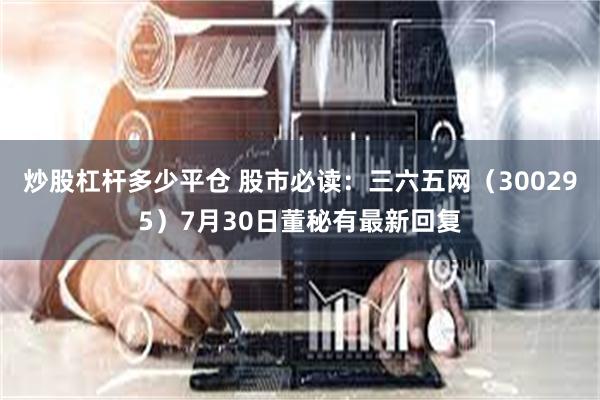 炒股杠杆多少平仓 股市必读：三六五网（300295）7月30日董秘有最新回复