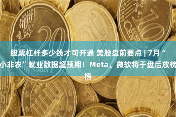 股票杠杆多少钱才可开通 美股盘前要点 | 7月“小非农”就业数据超预期！Meta、微软将于盘后放榜