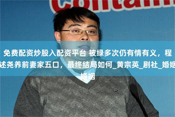 免费配资炒股入配资平台 被绿多次仍有情有义，程述尧养前妻家五口，最终结局如何_黄宗英_剧社_婚姻