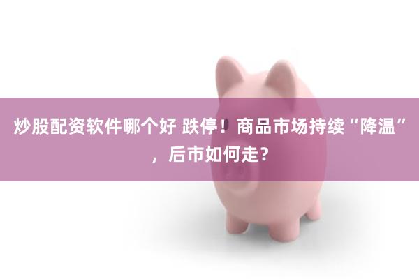 炒股配资软件哪个好 跌停！商品市场持续“降温”，后市如何走？