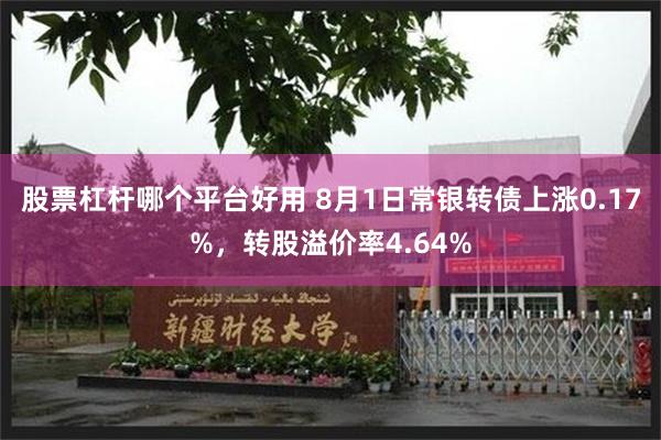 股票杠杆哪个平台好用 8月1日常银转债上涨0.17%，转股溢价率4.64%