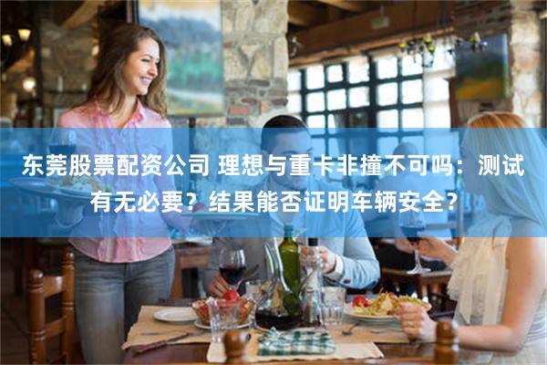 东莞股票配资公司 理想与重卡非撞不可吗：测试有无必要？结果能否证明车辆安全？