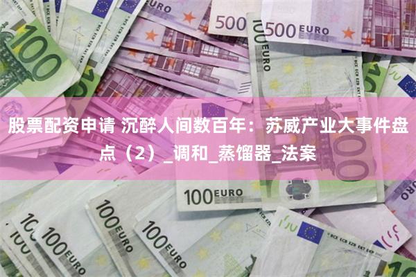 股票配资申请 沉醉人间数百年：苏威产业大事件盘点（2）_调和_蒸馏器_法案