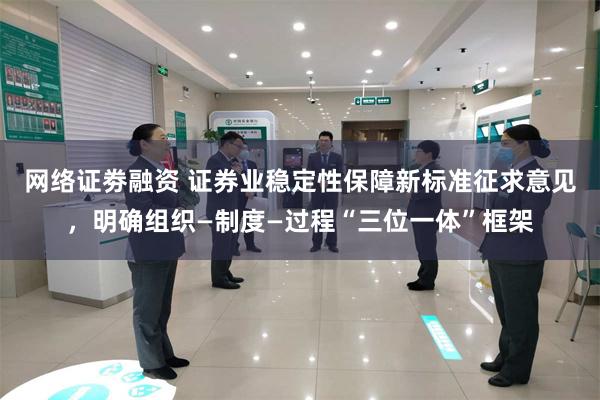 网络证劵融资 证券业稳定性保障新标准征求意见，明确组织—制度—过程“三位一体”框架