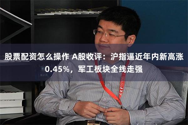 股票配资怎么操作 A股收评：沪指逼近年内新高涨0.45%，军工板块全线走强