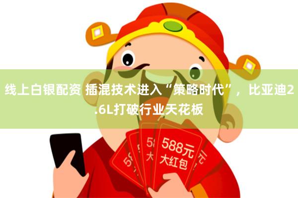 线上白银配资 插混技术进入“策略时代”，比亚迪2.6L打破行业天花板