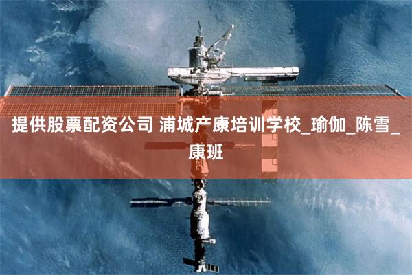 提供股票配资公司 浦城产康培训学校_瑜伽_陈雪_康班