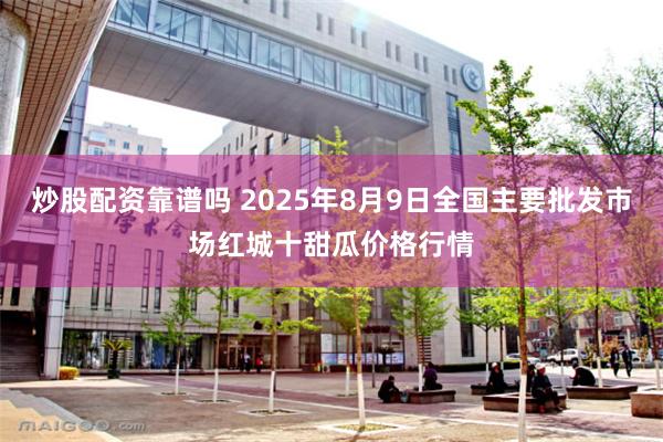 炒股配资靠谱吗 2025年8月9日全国主要批发市场红城十甜瓜价格行情