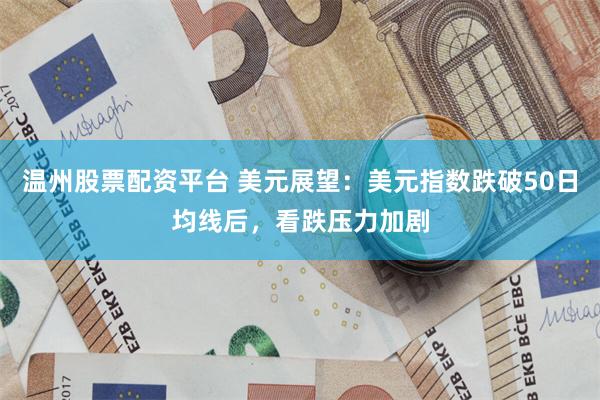 温州股票配资平台 美元展望：美元指数跌破50日均线后，看跌压力加剧