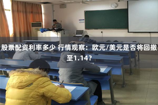 股票配资利率多少 行情观察：欧元/美元是否将回撤至1.14？