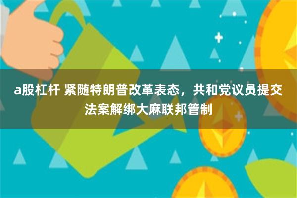 a股杠杆 紧随特朗普改革表态，共和党议员提交法案解绑大麻联邦管制