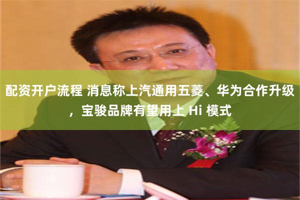 配资开户流程 消息称上汽通用五菱、华为合作升级，宝骏品牌有望用上 Hi 模式