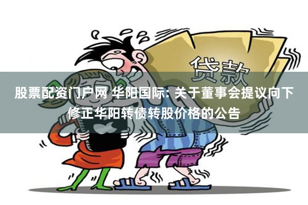 股票配资门户网 华阳国际: 关于董事会提议向下修正华阳转债转股价格的公告