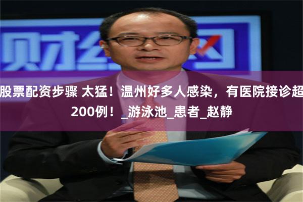 股票配资步骤 太猛！温州好多人感染，有医院接诊超200例！_游泳池_患者_赵静