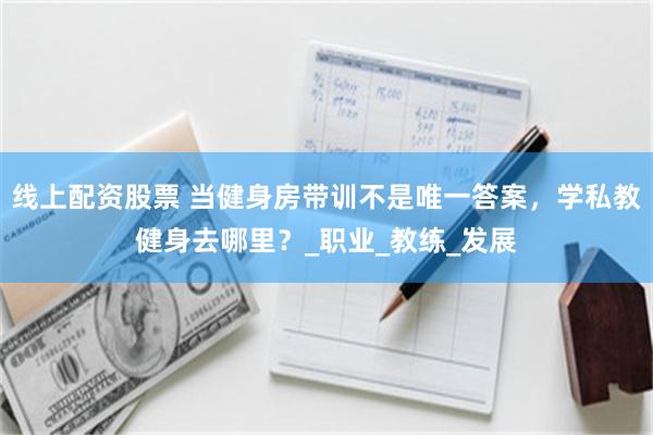 线上配资股票 当健身房带训不是唯一答案，学私教健身去哪里？_职业_教练_发展
