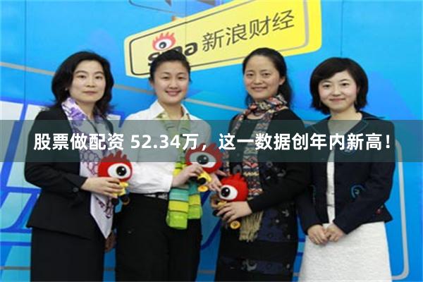 股票做配资 52.34万，这一数据创年内新高！