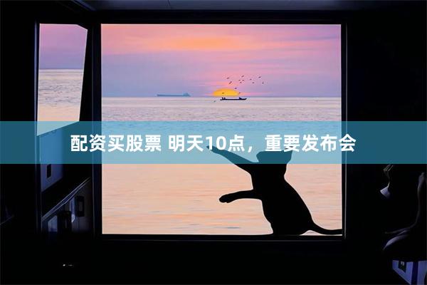 配资买股票 明天10点，重要发布会