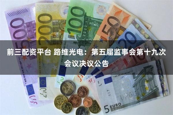 前三配资平台 路维光电：第五届监事会第十九次会议决议公告