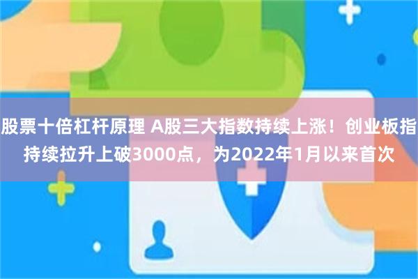 股票十倍杠杆原理 A股三大指数持续上涨！创业板指持续拉升上破3000点，为2022年1月以来首次