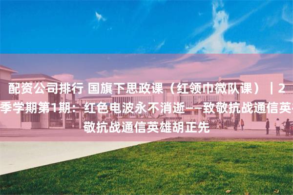 配资公司排行 国旗下思政课（红领巾微队课）｜2025年秋季学期第1期：红色电波永不消逝——致敬抗战通信英雄胡正先