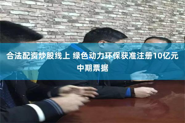 合法配资炒股线上 绿色动力环保获准注册10亿元中期票据