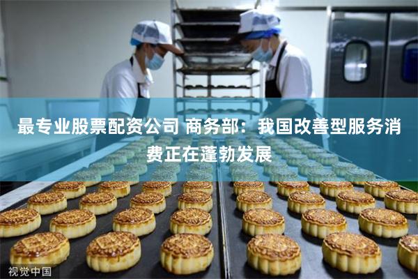 最专业股票配资公司 商务部：我国改善型服务消费正在蓬勃发展