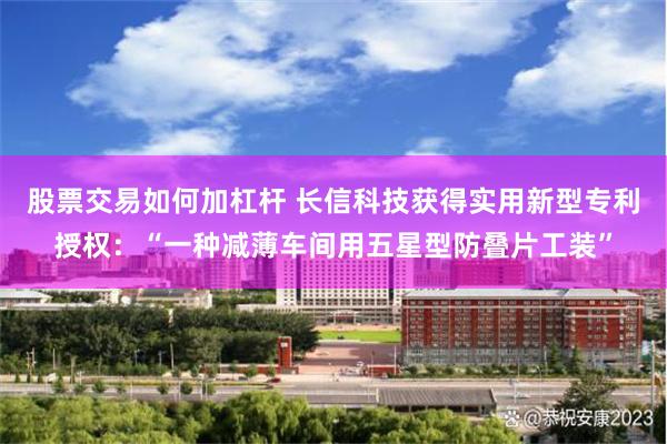 股票交易如何加杠杆 长信科技获得实用新型专利授权：“一种减薄车间用五星型防叠片工装”