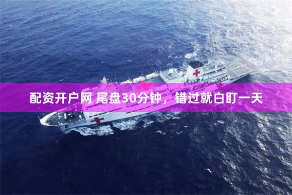 配资开户网 尾盘30分钟,错过就白盯一天