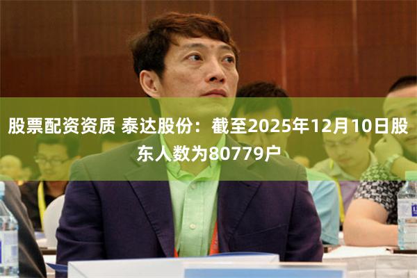 股票配资资质 泰达股份：截至2025年12月10日股东人数为80779户