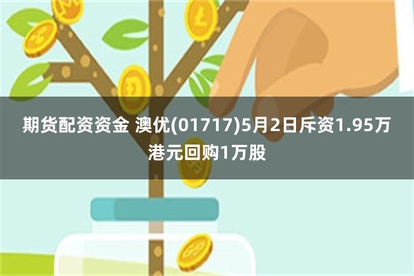 期货配资资金 澳优(01717)5月2日斥资1.95万港元回购1万股