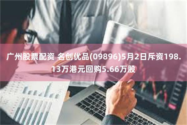 广州股票配资 名创优品(09896)5月2日斥资198.13万港元回购5.66万股