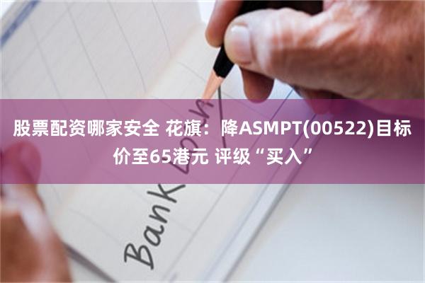 股票配资哪家安全 花旗：降ASMPT(00522)目标价至65港元 评级“买入”